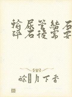 输尿管结石体外碎石后需要吃药吗