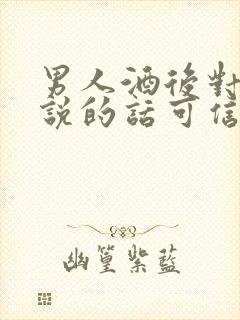 男人酒后对女人说的话可信吗