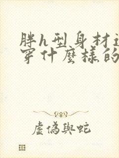 胖h型身材适合穿什么样的衣服