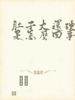 肚子大还硬硬的是怎么回事