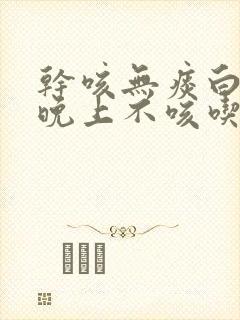 干咳无痰白天咳晚上不咳吃什么药止咳