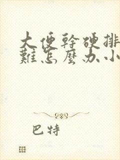 大便干硬排便困难怎么办小妙招