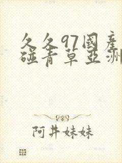 久久97国产超碰青草亚洲网站首推荐