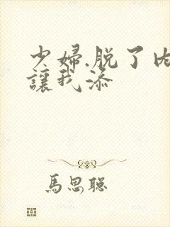 少妇.脱了内裤让我添