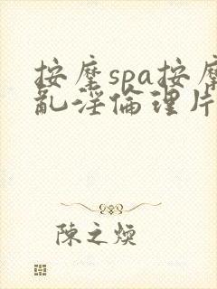 按摩spa按摩乱淫伦理片