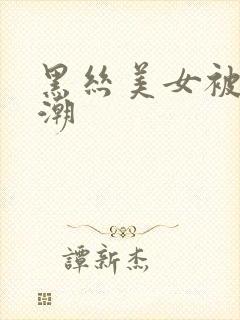 黑丝美女被c高潮