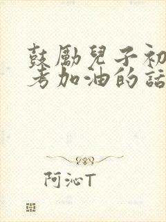 鼓励儿子初三中考加油的话,简短