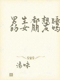 男生都想睡自己的女朋友吗