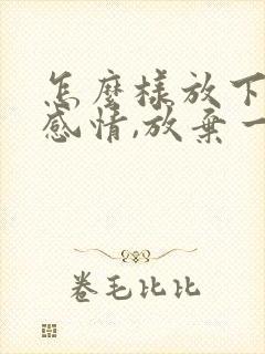 怎么样放下一段感情,放弃一个人