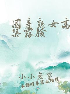 国产熟女高潮合集露脸