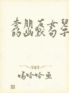 夸朋友女儿漂亮的幽默句子