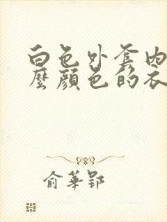 白色外套内搭什么颜色的衣服好看