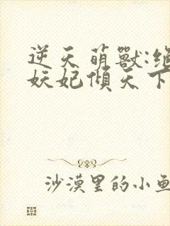 逆天萌兽:绝世妖妃倾天下完结篇