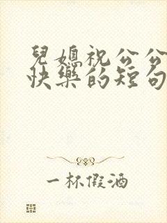 儿媳祝公公生日快乐的短句