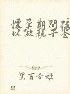 怀孕期间孩子可以做亲子鉴定吗?