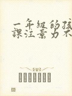 一年级的孩子上课注意力不集中什么原因