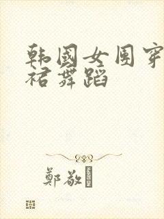 韩国女团穿超短裙舞蹈