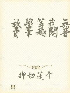 放学等我无删免费笔趣阁晋江