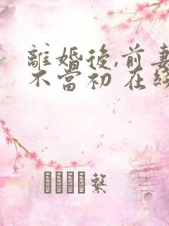 离婚后,前妻悔不当初 在线 免费