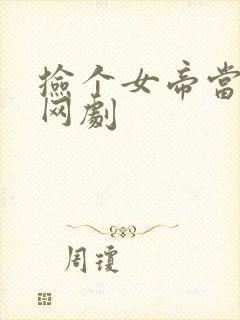 捡个女帝当老婆网剧