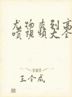 尤物爽到高潮潮喷视频大全