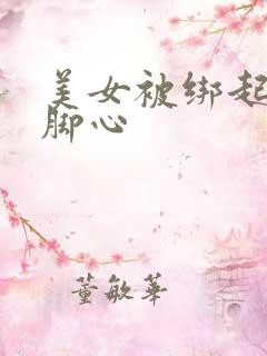 美女被绑起来挠脚心