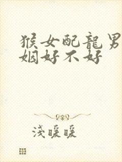 猴女配龙男的婚姻好不好