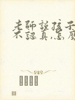 老师说孩子上课不认真,怎么回复