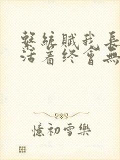 系统赋我长生 活着终会无敌