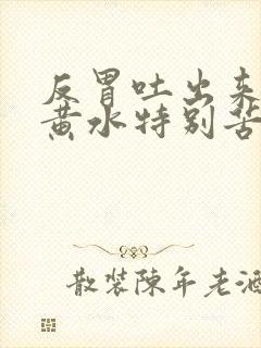 反胃吐出来的是黄水特别苦怎么回事