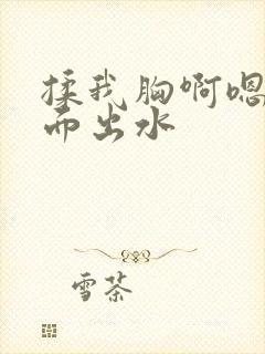 揉我胸啊嗯～下面出水