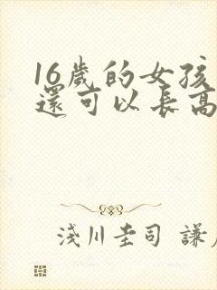 16岁的女孩子还可以长高吗