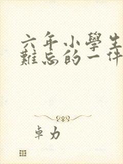 六年小学生活中难忘的一件事500字