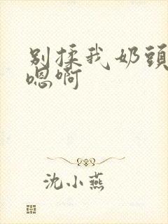 别揉我奶头嗯啊嗯啊