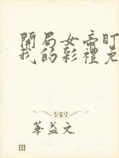 开局女帝盯上了我的彩礼免费