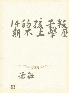 14的孩子叛逆期不上学么办