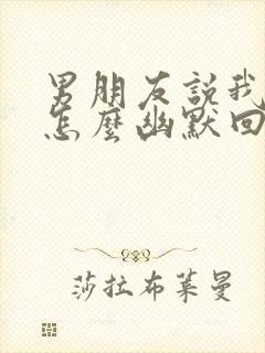 男朋友说我厉害怎么幽默回复他