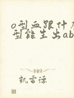 o型血跟什么血型能生出ab型的孩子