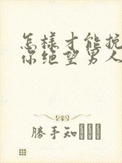 怎样才能挽回对你绝望男人的心