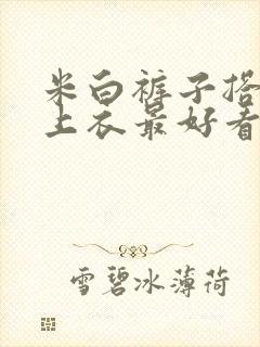 米白裤子搭什么上衣最好看