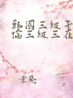 韩国三级午夜理伦三级三在线论坛