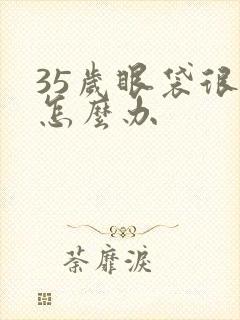 35岁眼袋很大怎么办