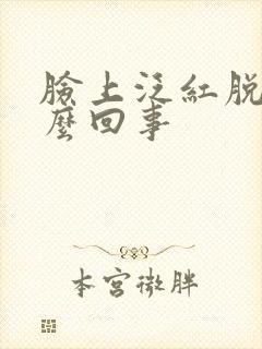 脸上泛红脱皮怎么回事