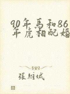 90年马和86年虎相配婚姻如何