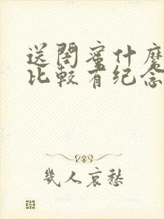 送闺蜜什么礼物比较有纪念意义