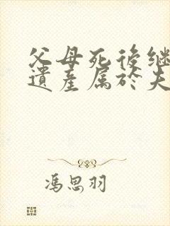 父母死后继承的遗产属于夫妻共同财产吗?
