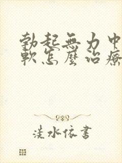 勃起无力中途疲软怎么治疗