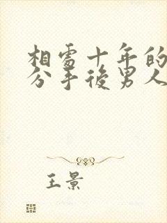 相处十年的情人分手后男人会后悔吗