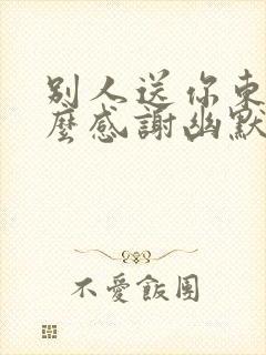 别人送你东西怎么感谢幽默