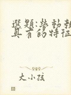 选题:劳动教育具有的特征(